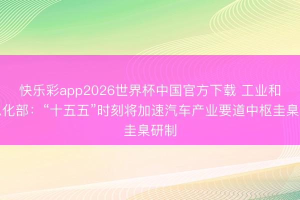 快乐彩app2026世界杯中国官方下载 工业和信息化部:“十五五”时刻将加速汽车产业要道中枢圭臬研制