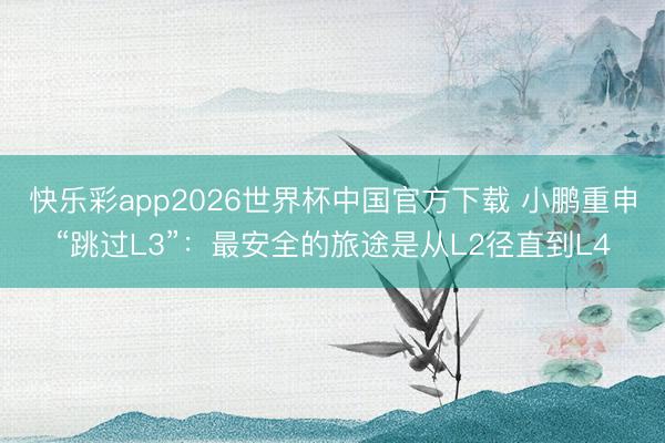 快乐彩app2026世界杯中国官方下载 小鹏重申“跳过L3”：最安全的旅途是从L2径直到L4
