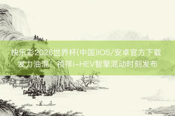 快乐彩2026世界杯(中国)IOS/安卓官方下载 发力油混！祯祥i-HEV智擎混动时刻发布
