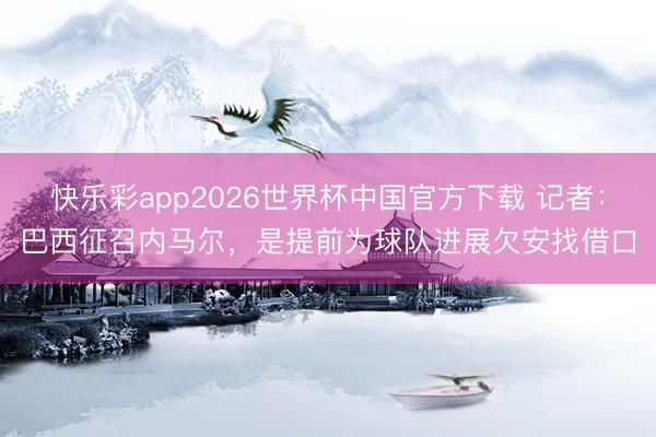 快乐彩app2026世界杯中国官方下载 记者:巴西征召内马尔,是提前为球队进展欠安找借口