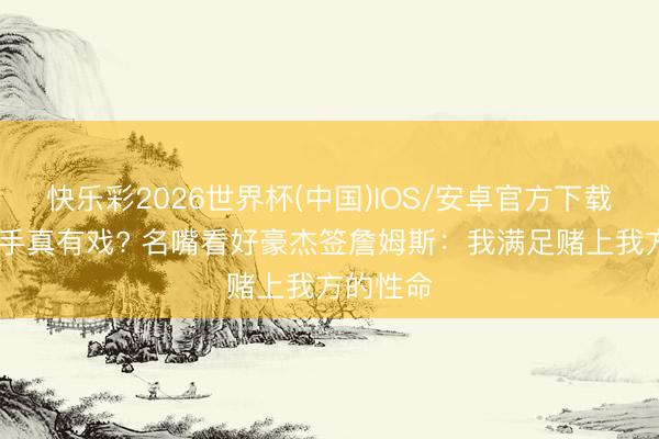 快乐彩2026世界杯(中国)IOS/安卓官方下载 詹库联手真有戏? 名嘴看好豪杰签詹姆斯：我满足赌上我方的性命