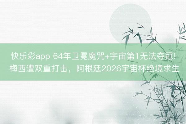 快乐彩app 64年卫冕魔咒+宇宙第1无法夺冠! 梅西遭双重打击，阿根廷2026宇宙杯绝境求生