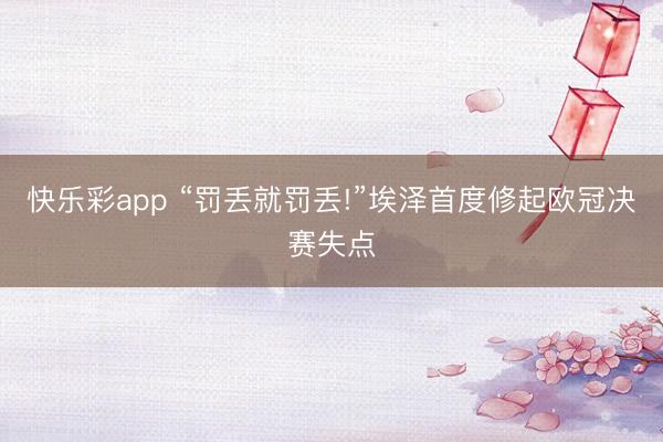快乐彩app “罚丢就罚丢!”埃泽首度修起欧冠决赛失点