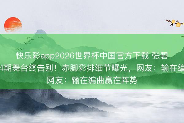 快乐彩app2026世界杯中国官方下载 张碧晨《歌手》4期舞台终告别！赤脚彩排细节曝光，网友：输在编曲赢在阵势
