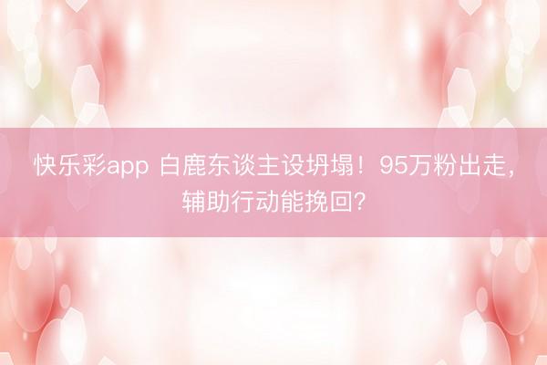 快乐彩app 白鹿东谈主设坍塌！95万粉出走，辅助行动能挽回？