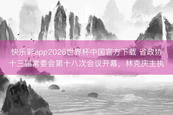 快乐彩app2026世界杯中国官方下载 省政协十三届常委会第十八次会议开幕，林克庆主执