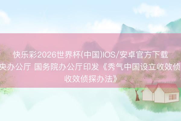 快乐彩2026世界杯(中国)IOS/安卓官方下载 中共中央办公厅 国务院办公厅印发《秀气中国设立收效侦探办法》