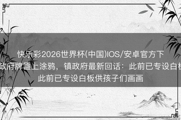 快乐彩2026世界杯(中国)IOS/安卓官方下载 小一又友在政府牌匾上涂鸦，镇政府最新回话：此前已专设白板供孩子们画画