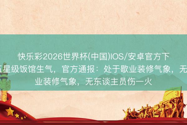 快乐彩2026世界杯(中国)IOS/安卓官方下载 长春一老牌五星级饭馆生气，官方通报：处于歇业装修气象，无东谈主员伤一火