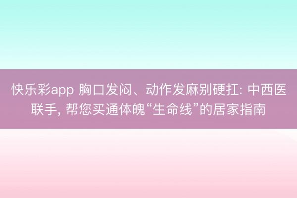 快乐彩app 胸口发闷、动作发麻别硬扛: 中西医联手, 帮您买通体魄“生命线”的居家指南