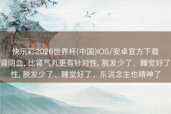 快乐彩2026世界杯(中国)IOS/安卓官方下载 一个中成药, 补足肝肾阴血, 比肾气丸更有针对性, 脱发少了、睡觉好了、东说念主也精神了