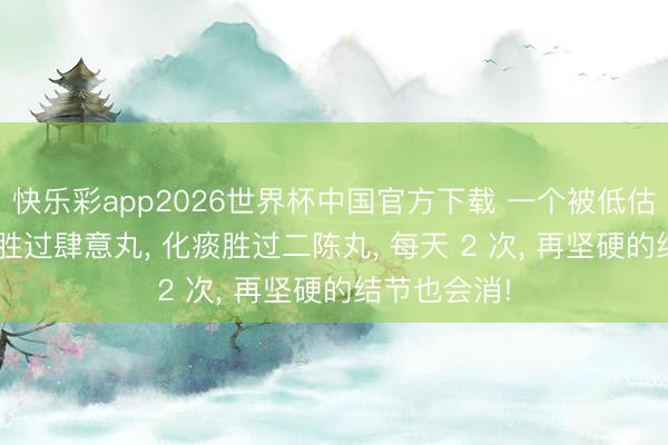 快乐彩app2026世界杯中国官方下载 一个被低估的药， 疏肝胜过肆意丸， 化痰胜过二陈丸， 每天 2 次， 再坚硬的结节也会消!