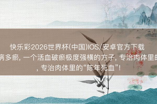 快乐彩2026世界杯(中国)IOS/安卓官方下载 怪病多痰， 久病多瘀， 一个活血破瘀极度强横的方子， 专治肉体里的“陈年死血”!