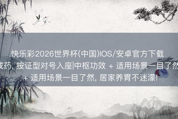 快乐彩2026世界杯(中国)IOS/安卓官方下载 30 种健脾养胃中成药， 按证型对号入座|中枢功效 + 适用场景一目了然， 居家养胃不迷濛!