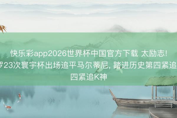 快乐彩app2026世界杯中国官方下载 太励志! C罗23次寰宇杯出场追平马尔蒂尼, 踏进历史第四紧追K神