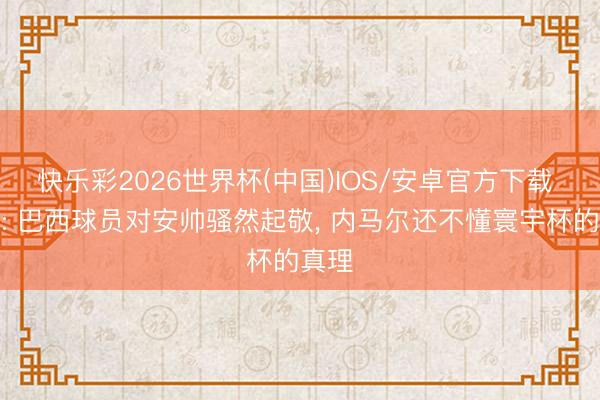 快乐彩2026世界杯(中国)IOS/安卓官方下载 卡福: 巴西球员对安帅骚然起敬， 内马尔还不懂寰宇杯的真理