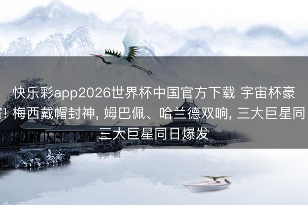 快乐彩app2026世界杯中国官方下载 宇宙杯豪恣通宵! 梅西戴帽封神， 姆巴佩、哈兰德双响， 三大巨星同日爆发