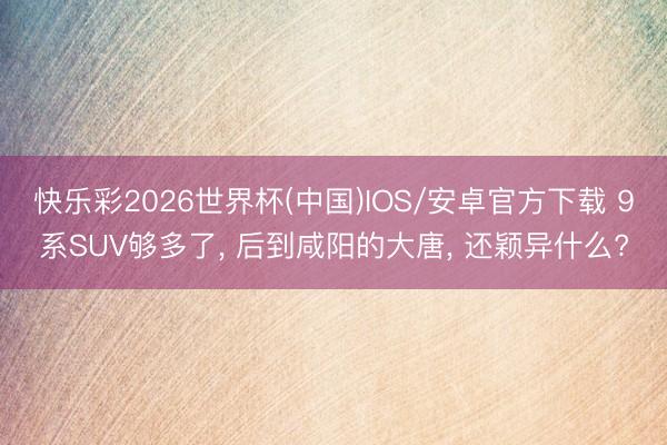 快乐彩2026世界杯(中国)IOS/安卓官方下载 9系SUV够多了， 后到咸阳的大唐， 还颖异什么?