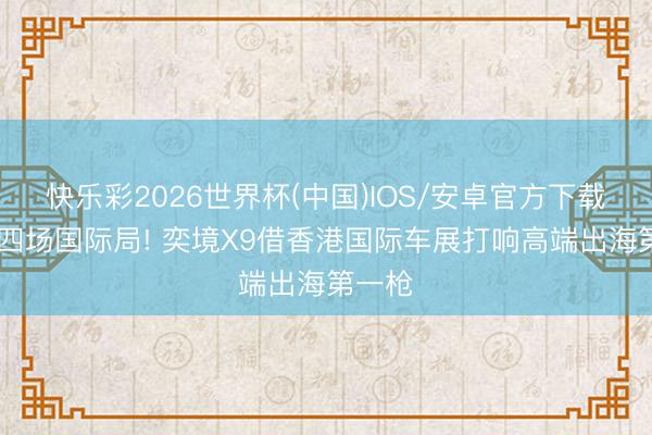 快乐彩2026世界杯(中国)IOS/安卓官方下载 一周四场国际局! 奕境X9借香港国际车展打响高端出海第一枪