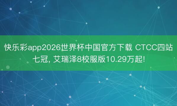 快乐彩app2026世界杯中国官方下载 CTCC四站七冠， 艾瑞泽8校服版10.29万起!