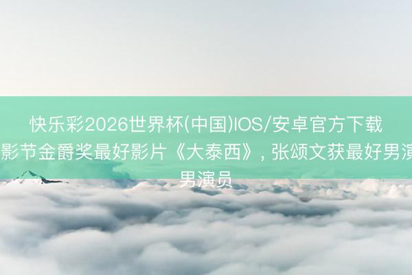 快乐彩2026世界杯(中国)IOS/安卓官方下载 上影节金爵奖最好影片《大泰西》， 张颂文获最好男演员