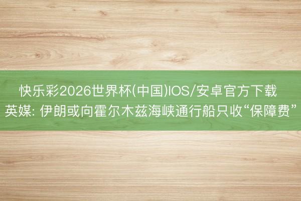 快乐彩2026世界杯(中国)IOS/安卓官方下载 英媒: 伊朗或向霍尔木兹海峡通行船只收“保障费”