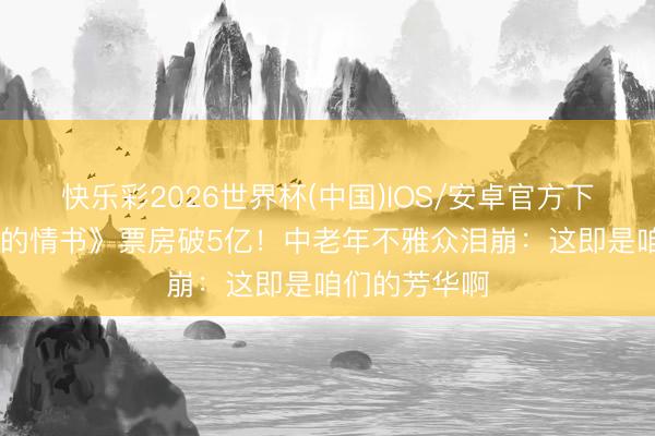 快乐彩2026世界杯(中国)IOS/安卓官方下载 《给阿嬷的情书》票房破5亿!中老年不雅众泪崩:这即是咱们的芳华啊