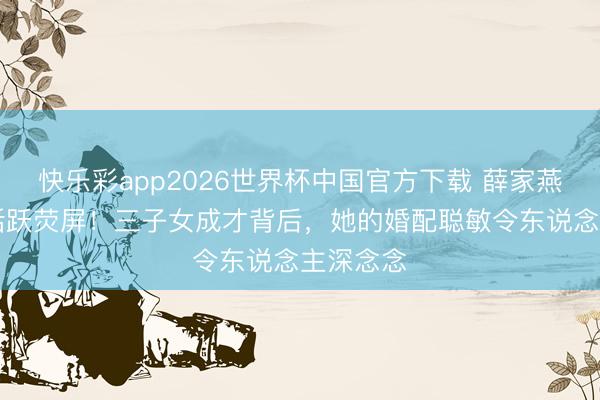 快乐彩app2026世界杯中国官方下载 薛家燕76岁仍活跃荧屏!三子女成才背后,她的婚配聪敏令东说念主深念念