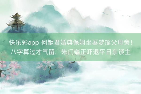 快乐彩app 何猷君婚典保姆坐奚梦瑶父母旁！八字算过才气留，朱门端正吓退平日东谈主